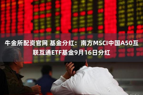 牛金所配资官网 基金分红：南方MSCI中国A50互联互通ETF基金9月16日分红