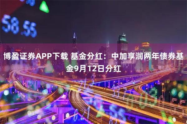 博盈证券APP下载 基金分红：中加享润两年债券基金9月12日分红