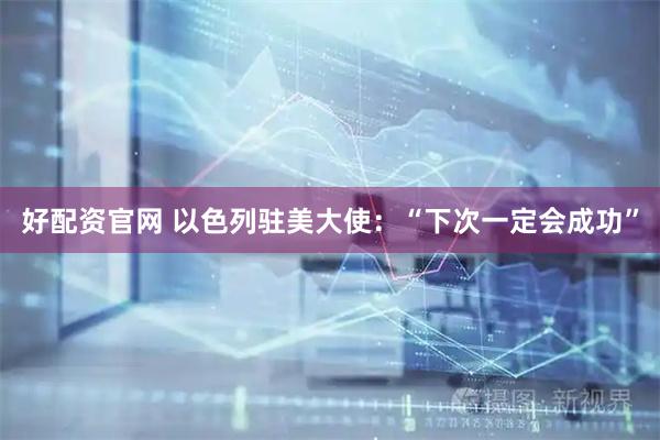 好配资官网 以色列驻美大使：“下次一定会成功”