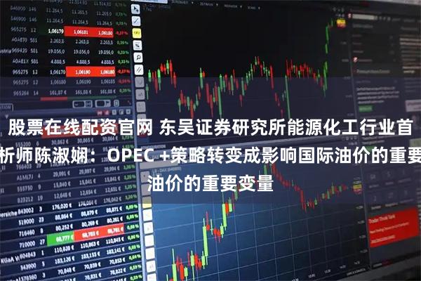 股票在线配资官网 东吴证券研究所能源化工行业首席分析师陈淑娴：OPEC +策略转变成影响国际油价的重要变量