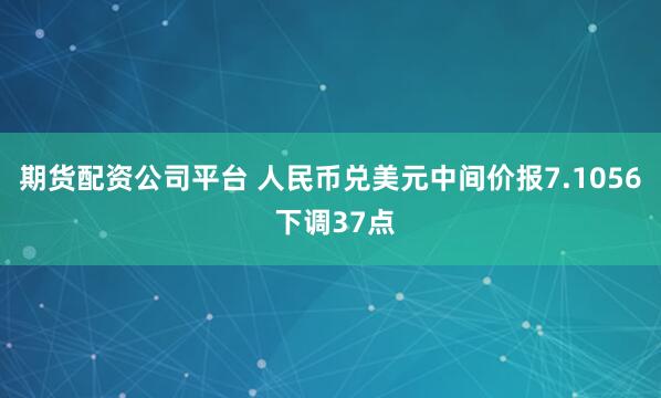 期货配资公司平台 人民币兑美元中间价报7.1056 下调37点