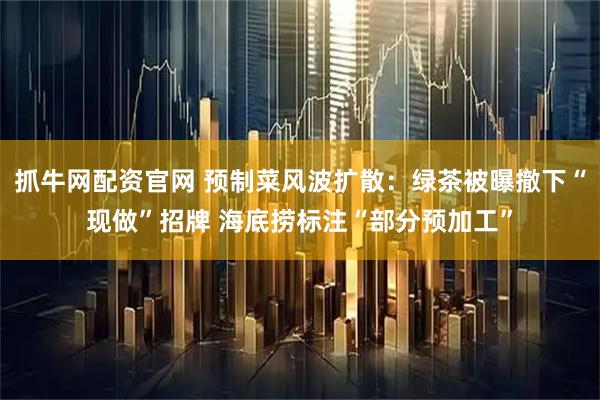 抓牛网配资官网 预制菜风波扩散：绿茶被曝撤下“现做”招牌 海底捞标注“部分预加工”