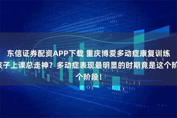 东信证券配资APP下载 重庆博爱多动症康复训练:孩子上课总走神?多动症表现最明显的时期竟是这个阶段!