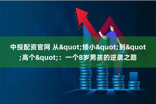 中投配资官网 从"矮小"到"高个":一个8岁男孩的逆袭之路