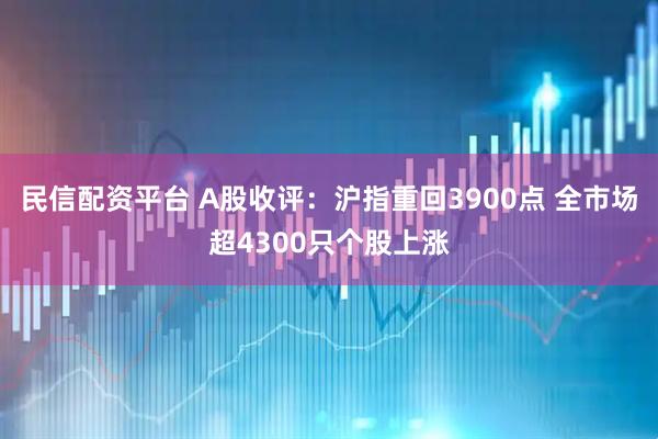 民信配资平台 A股收评：沪指重回3900点 全市场超4300只个股上涨