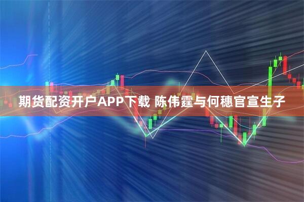 期货配资开户APP下载 陈伟霆与何穗官宣生子