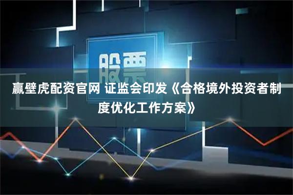 赢壁虎配资官网 证监会印发《合格境外投资者制度优化工作方案》