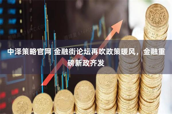 中泽策略官网 金融街论坛再吹政策暖风，金融重磅新政齐发