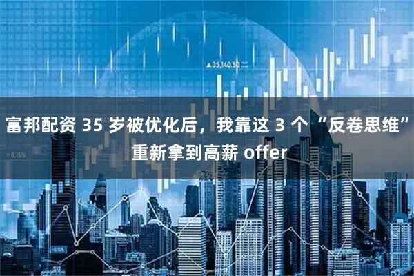 富邦配资 35 岁被优化后，我靠这 3 个 “反卷思维” 重新拿到高薪 offer
