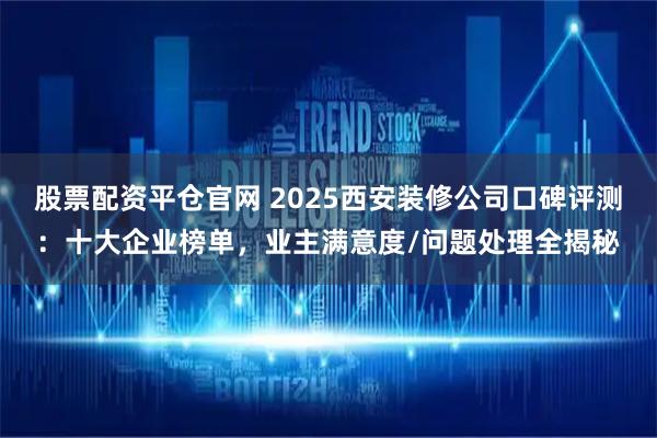 股票配资平仓官网 2025西安装修公司口碑评测：十大企业榜单，业主满意度/问题处理全揭秘