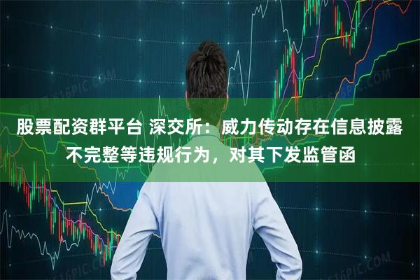 股票配资群平台 深交所：威力传动存在信息披露不完整等违规行为，对其下发监管函