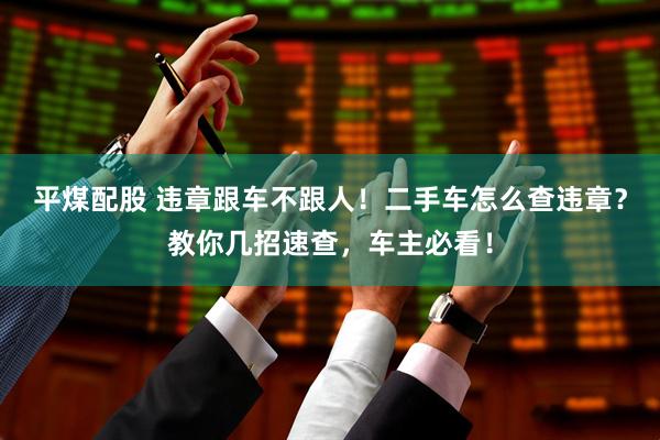 平煤配股 违章跟车不跟人!二手车怎么查违章?教你几招速查,车主必看!