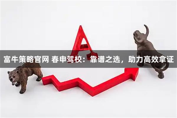 富牛策略官网 春申驾校:靠谱之选,助力高效拿证