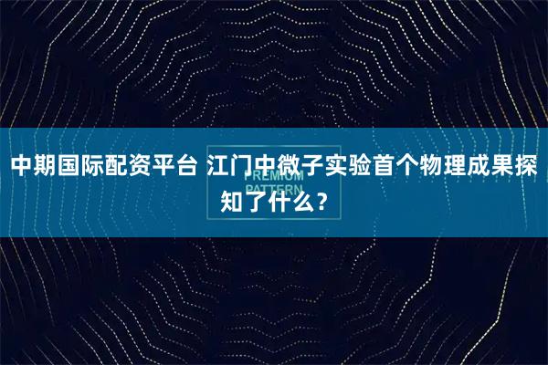 中期国际配资平台 江门中微子实验首个物理成果探知了什么？