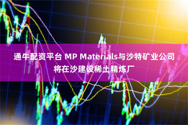通牛配资平台 MP Materials与沙特矿业公司将在沙建设稀土精炼厂