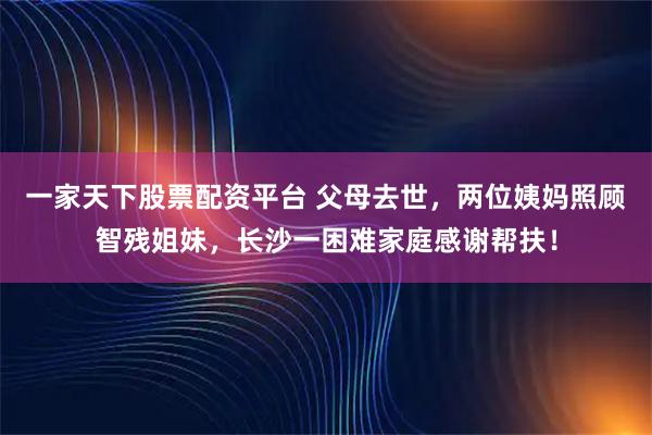 一家天下股票配资平台 父母去世，两位姨妈照顾智残姐妹，长沙一困难家庭感谢帮扶！