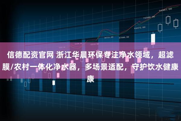 信德配资官网 浙江华晨环保专注净水领域,超滤膜/农村一体化净水器,多场景适配,守护饮水健康