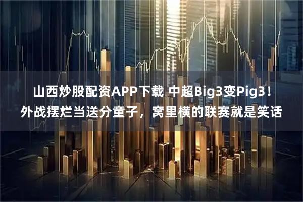 山西炒股配资APP下载 中超Big3变Pig3！外战摆烂当送分童子，窝里横的联赛就是笑话