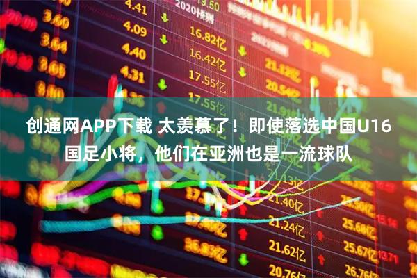 创通网APP下载 太羡慕了！即使落选中国U16国足小将，他们在亚洲也是一流球队