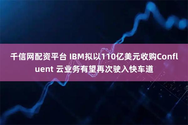 千信网配资平台 IBM拟以110亿美元收购Confluent 云业务有望再次驶入快车道