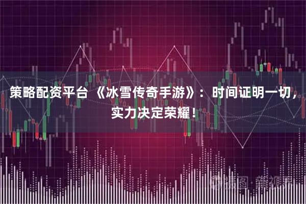 策略配资平台 《冰雪传奇手游》：时间证明一切，实力决定荣耀！