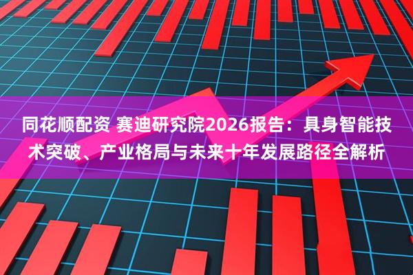 同花顺配资 赛迪研究院2026报告：具身智能技术突破、产业格局与未来十年发展路径全解析