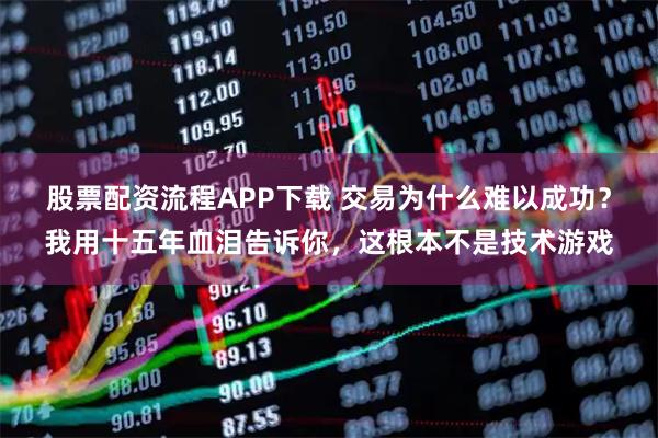 股票配资流程APP下载 交易为什么难以成功？我用十五年血泪告诉你，这根本不是技术游戏