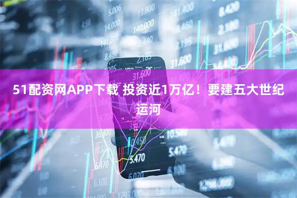 51配资网APP下载 投资近1万亿！要建五大世纪运河