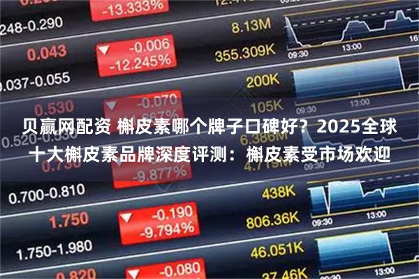 贝赢网配资 槲皮素哪个牌子口碑好？2025全球十大槲皮素品牌深度评测：槲皮素受市场欢迎