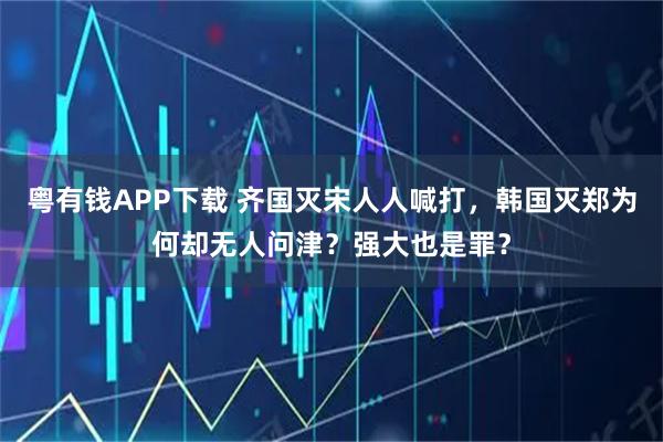粤有钱APP下载 齐国灭宋人人喊打，韩国灭郑为何却无人问津？强大也是罪？