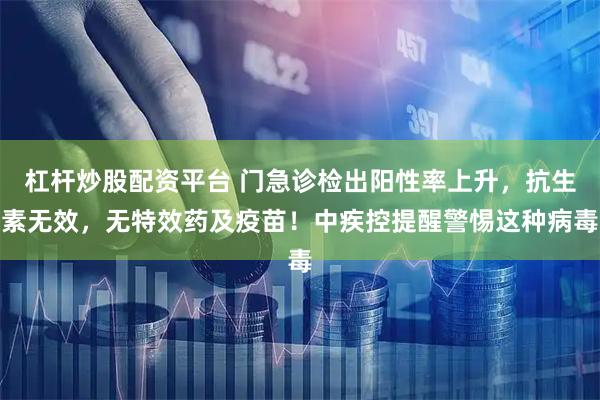 杠杆炒股配资平台 门急诊检出阳性率上升，抗生素无效，无特效药及疫苗！中疾控提醒警惕这种病毒