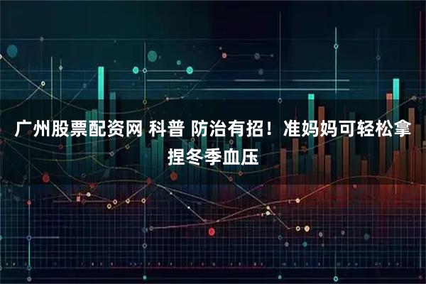 广州股票配资网 科普 防治有招！准妈妈可轻松拿捏冬季血压
