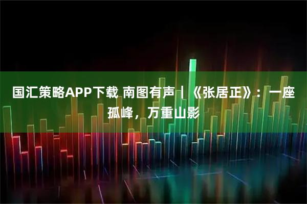 国汇策略APP下载 南图有声｜《张居正》：一座孤峰，万重山影