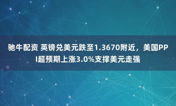 驰牛配资 英镑兑美元跌至1.3670附近，美国PPI超预期上涨3.0%支撑美元走强