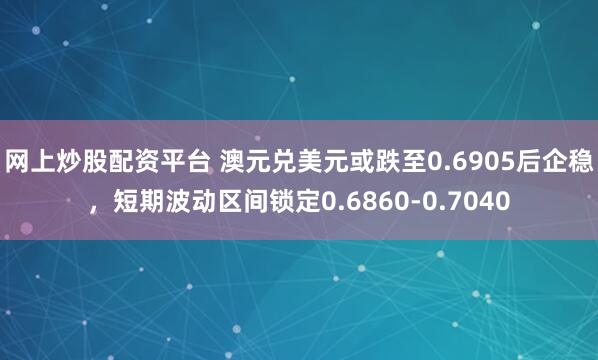 网上炒股配资平台 澳元兑美元或跌至0.6905后企稳，短期波动区间锁定0.6860-0.7040