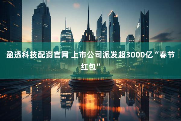 盈透科技配资官网 上市公司派发超3000亿“春节红包”