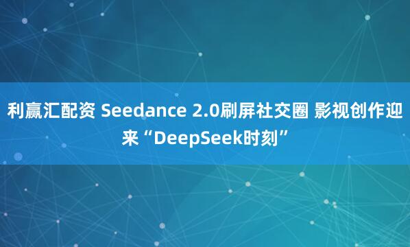 利赢汇配资 Seedance 2.0刷屏社交圈 影视创作迎来“DeepSeek时刻”