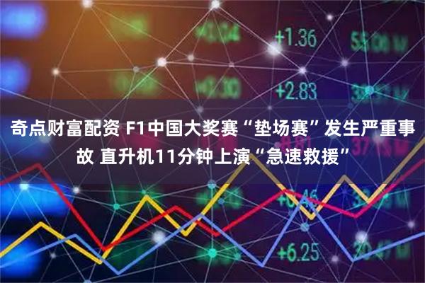 奇点财富配资 F1中国大奖赛“垫场赛”发生严重事故 直升机11分钟上演“急速救援”