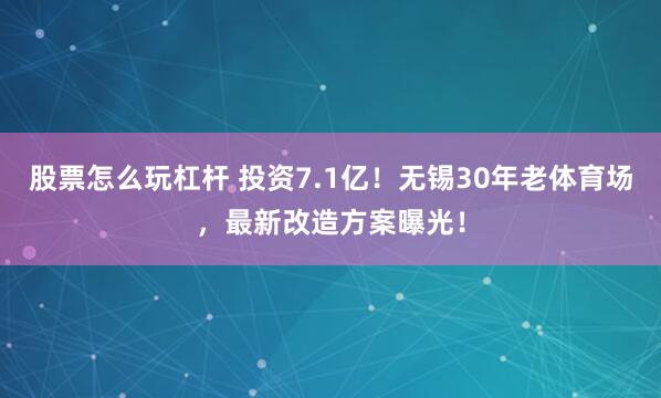 股票怎么玩杠杆 投资7.1亿！无锡30年老体育场，最新改造方案曝光！