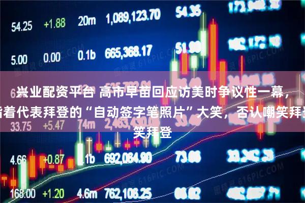 兴业配资平台 高市早苗回应访美时争议性一幕，指着代表拜登的“自动签字笔照片”大笑，否认嘲笑拜登