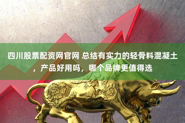 四川股票配资网官网 总结有实力的轻骨料混凝土，产品好用吗，哪个品牌更值得选