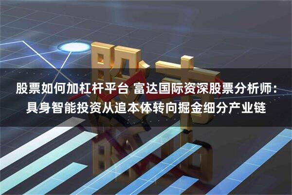 股票如何加杠杆平台 富达国际资深股票分析师：具身智能投资从追本体转向掘金细分产业链