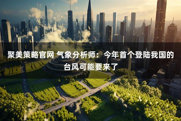 聚美策略官网 气象分析师：今年首个登陆我国的台风可能要来了
