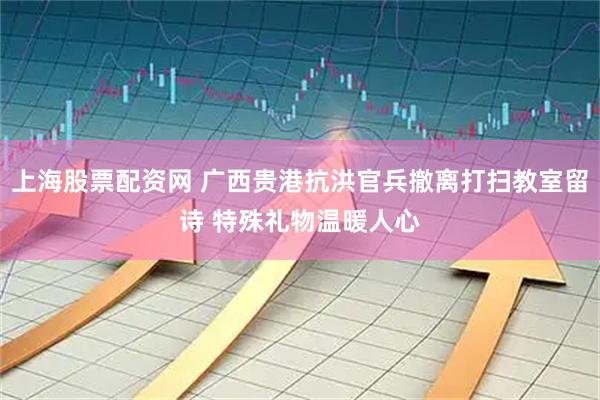 上海股票配资网 广西贵港抗洪官兵撤离打扫教室留诗 特殊礼物温暖人心