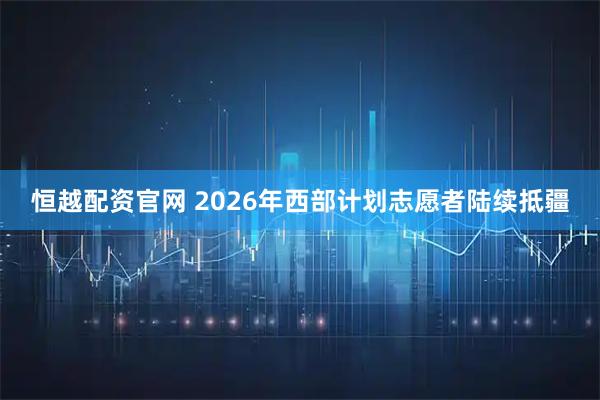 恒越配资官网 2026年西部计划志愿者陆续抵疆