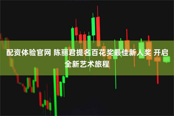 配资体验官网 陈丽君提名百花奖最佳新人奖 开启全新艺术旅程