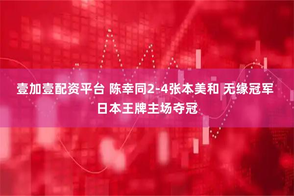 壹加壹配资平台 陈幸同2-4张本美和 无缘冠军 日本王牌主场夺冠