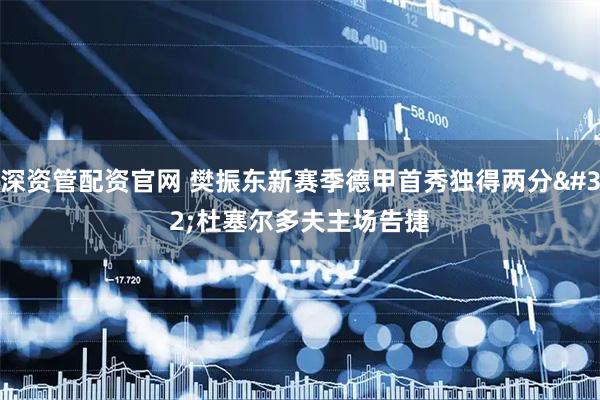 深资管配资官网 樊振东新赛季德甲首秀独得两分 杜塞尔多夫主场告捷